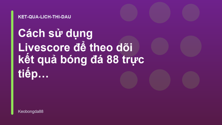 Cách sử dụng Livescore để theo dõi kết quả bóng đá 88 trực tiếp nhanh nhất