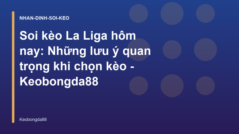 Soi kèo La Liga hôm nay: Những lưu ý quan trọng khi chọn kèo - Keobongda88