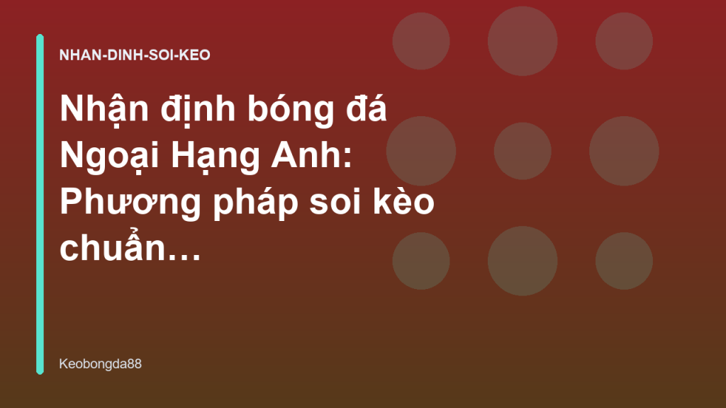Nhận định bóng đá Ngoại Hạng Anh: Phương pháp soi kèo chuẩn từ chuyên gia